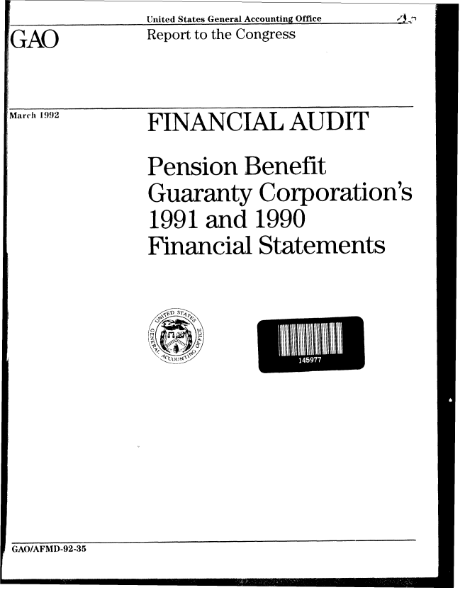 handle is hein.gao/gaobabrnh0001 and id is 1 raw text is: United States General Accounting Office


GAO


Report to the Congress


March 1992


FINANCIAL AUDIT
                Ij
Pension Benefit
Guaranty Corporation's
1991 and 1990
Financial Statements


*l~U\~145977E


GAO/AFMD-92-35


li


