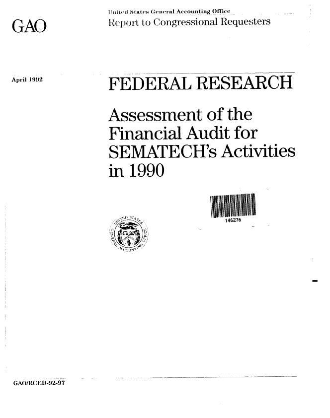handle is hein.gao/gaobabrpc0001 and id is 1 raw text is: I lid1, (d States General Accounting Office
Report to Congressional Requesters


April 1992


FEDERAL RESEARCH

Assessment of the
Pinancial Audit for
SEMATECH's Activities
in 1990


       . ; . -s . ,,146276


GAO/IC EID-92-97



