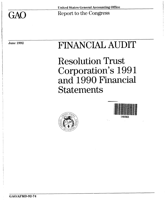 handle is hein.gao/gaobabruu0001 and id is 1 raw text is:                United States General Accounting Office
GAO            Report to the Congress


June 1992


FINANCIAL AUDIT
Resolution Trust
Corporation's 1991
and 1990 Financial
Statements

                   146965


GAO/AFMD-92-74


