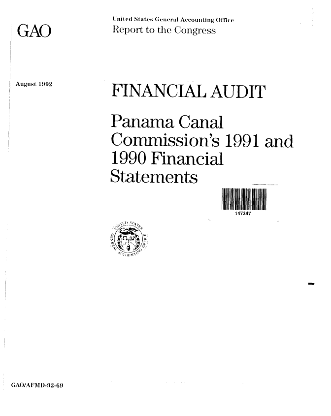 handle is hein.gao/gaobabrxv0001 and id is 1 raw text is: GAO

August 1992


Init ed States General Accounting O'flwec
Report to the Congress


FINANCIAL AUDIT
Panama Canal
Commission's 1991 and
1990 Financial
Statements
                   147347


GA()/AIFMDI-,2-69


