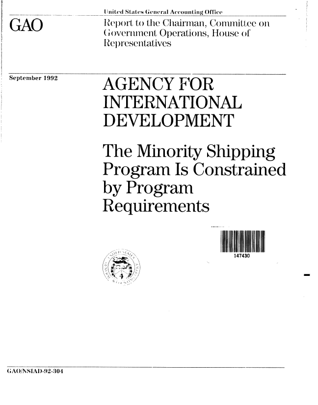 handle is hein.gao/gaobabryn0001 and id is 1 raw text is: GAO


II nited States G eneral A'counting Office
Ielj)( )rt to the Chairman, Cominttee on
G(wvertment Operations, House of
Representatives


September 1992


AGENCY FOR
INTERNATIONAL
DEVELOPMENT


The Minority Shipping
Program Is Constrained
by Program
Requirements


147430


GAO/NSIAI)-92-304


