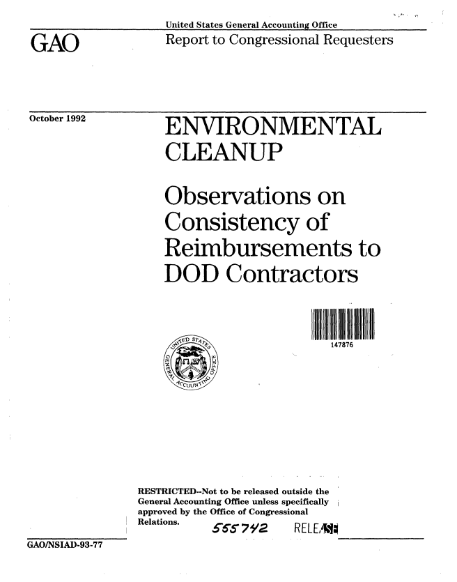 handle is hein.gao/gaobabsco0001 and id is 1 raw text is: 

GAO


October 1992


United States General Accounting Office
Report to Congressional Requesters


ENVIRONMENTAL
CLEANUP


    Observations on
    Consistency of
    Reimbursements to
    DOD Contractors



                          147876









RESTRICTED--Not to be released outside the
General Accounting Office unless specifically
approved by the Office of Congressional
Relations. 56,5 792 RELE  _  _   _


GAO/NSIAD-93-77


