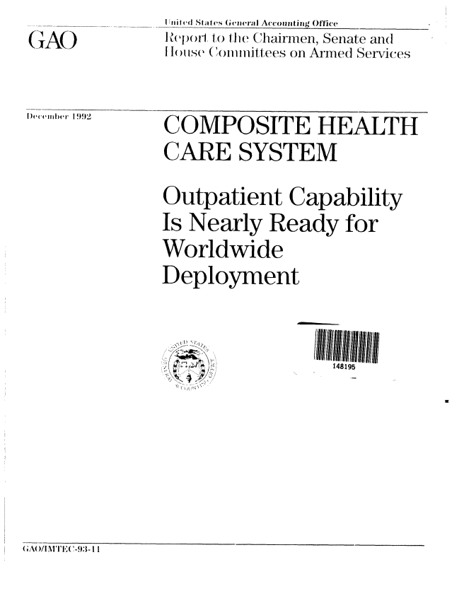 handle is hein.gao/gaobabsey0001 and id is 1 raw text is: 
(I A)


I Initcd Staties General A('countiiig Office
Reporl to he Chairmen, Senate and
Souse (oIiniltees on Armed 'ervices


)ecember 1992


COMPOSITE HEALTH
CARE SYSTEM

Outpatient Capability
Is Nearly Ready for
Worldwide
Deployment


  \\  1 489
     ,,+ ,  j - ,,148195


(GA()/I N1T1((1-93- 11


