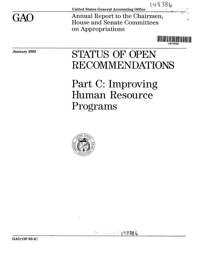 handle is hein.gao/gaobabsgw0001 and id is 1 raw text is: 
GAO


United States General Accounting Office
Annual Report to the Chairmen,
House and Senate Committees
on Appropriations


IJI  L 1 48 JI 38l JlllJ


January 1993


STATUS OF OPEN
RECOMMENDATIONS

Part C: Improving
Human Resource
Programs


GAO/OP-93-1C



