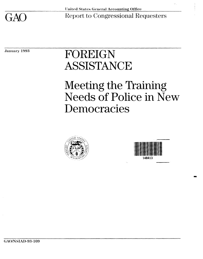 handle is hein.gao/gaobabshg0001 and id is 1 raw text is: GAO


U Jnited States General Accounting Offlce
Report to Congressional Requesters


January 1993


FOREIGN
ASSISTANCE
Meeting the Training
Needs of Police in New
Democracies


  : LI?___148413


(A()NS I A1)-93- 109


