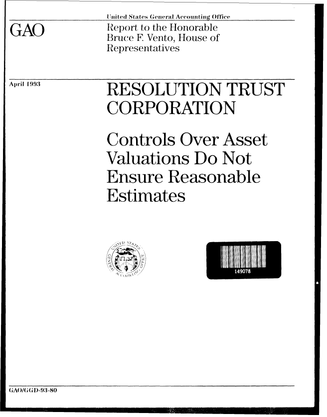 handle is hein.gao/gaobabslp0001 and id is 1 raw text is: nitd- S at(es General Accountiiig Office
Report to the Honorable
Bruce F Vento, House of
Representatives


I April 1993


RESOLUTION TRUST
CORPORATION
Controls Over Asset
Valuations Do Not
Ensure Reasonable
Estimates


E1 4907


GA/(*G D-93J-80


GAO


