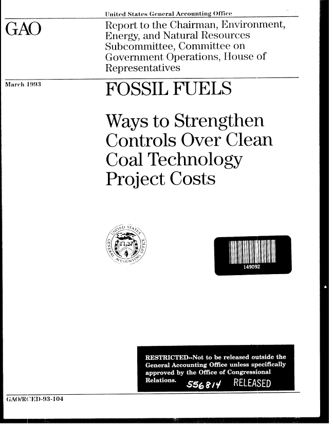 handle is hein.gao/gaobabslv0001 and id is 1 raw text is: United States General Accounting Office


GAO


Report to the Chairman, Environment,
Energy, and Natural Resources
Subcommittee, Committee on
Government Operations, House of
Representatives


March 1993


FOSSIL FUELS


Ways to Strengthen

Controls Over Clean
Coal Technology
Project Costs


GAO/RM ',I)-93- 104


149092


