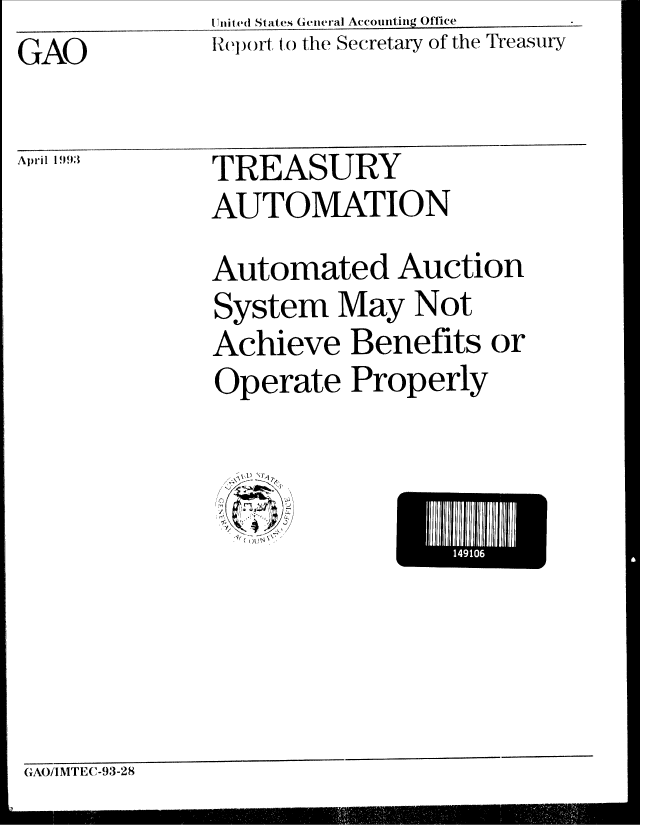 handle is hein.gao/gaobabsly0001 and id is 1 raw text is: Unliited States Genieral Accouniting Off-lee


Report to the Secretary of the Treasury


GAO


April 1993


TREASURY
AUTOMATION


Automated Auction
System May Not
Achieve Benefits or
Operate Properly


El 1411116


GAOIlMTEC-93-28



