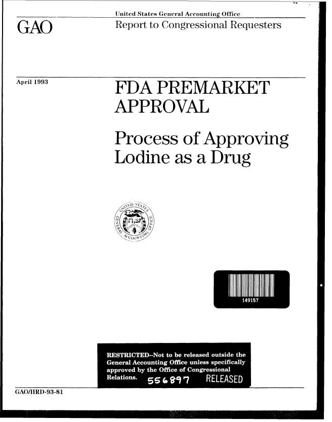 handle is hein.gao/gaobabsmi0001 and id is 1 raw text is: Uttfite(l States Genteral Accomiitig Office


GAO


April 1993


Report to Congressional Requesters


FDA PREMARKET
APPROVAL

Process of Approving
Lodine as a Drug


           Ii,'i



RESTRICTED--NotA tob  eesdot ideh


GAO/IIRI)-93-81


m


