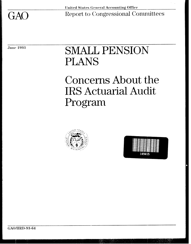 handle is hein.gao/gaobabsoj0001 and id is 1 raw text is: I United States General Accounting Office _
Report to Congressional Committees


GAO


Junie 1993


SMALL PENSION
PLANS
Concerns About the
IRS Actuarial Audit
Program


GAOI IRI)-93-64


149415


