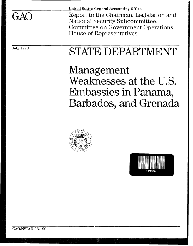 handle is hein.gao/gaobabsqk0001 and id is 1 raw text is: United States General Accounting Office


GAO


Report to the Chairman, Legislation and
National Security Subcommittee,
Committee on Government Operations,
House of Representatives


July 1993


STATE DEPARTMENT

Management
Weaknesses at the U.S.
Embassies in Panama,
Barbados, and Grenada


-1495l


GAO/NSIAD-93-190



