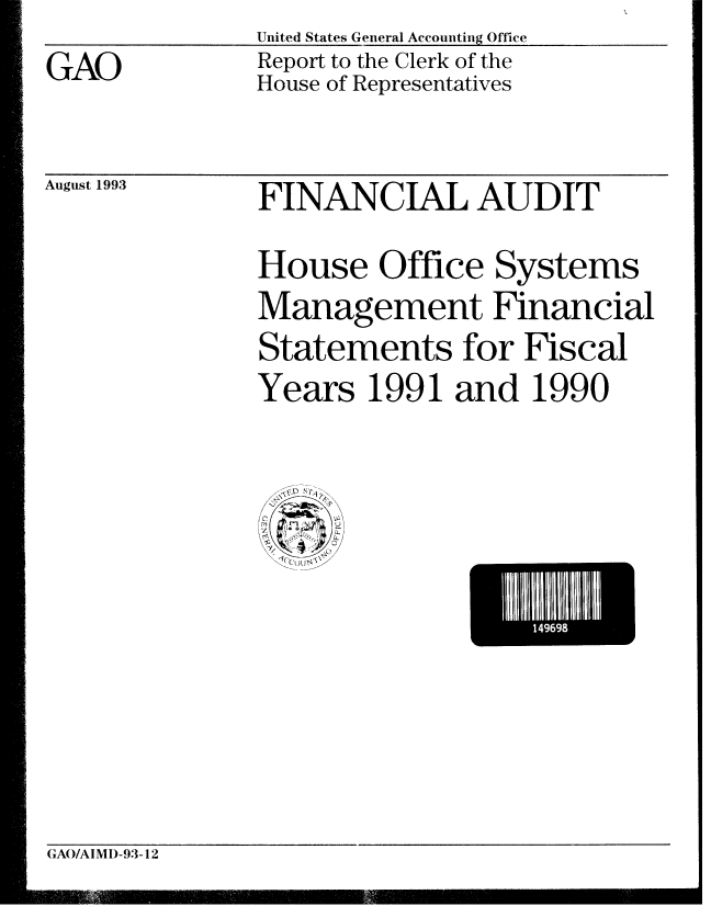 handle is hein.gao/gaobabsrx0001 and id is 1 raw text is: United States General Accounting Office
Report to the Clerk of the
House of Representatives


August 1993


FINANCIAL AUDIT
House Office Systems
Management Financial
Statements for Fiscal
Years 1991 and 1990


*14969I


GAO/AIMI)-93-12


GAO


