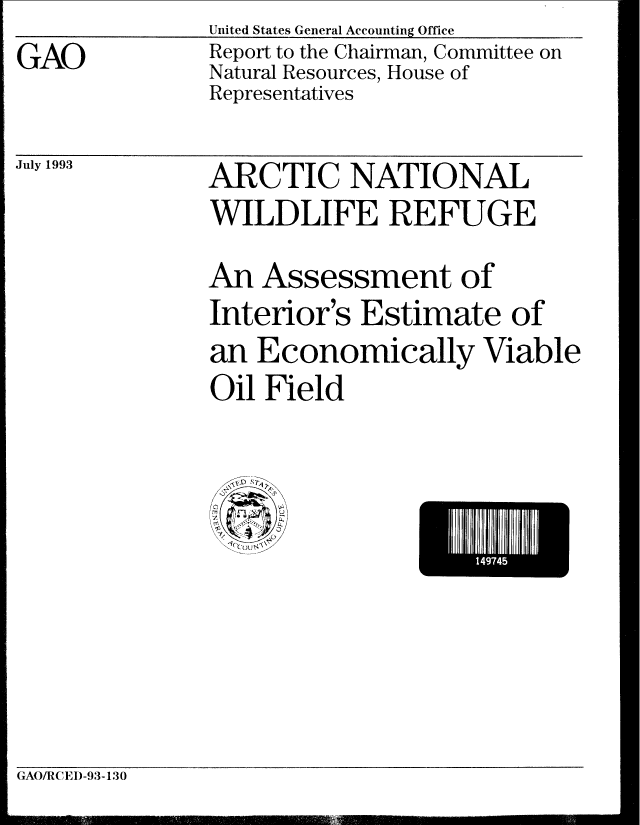 handle is hein.gao/gaobabssf0001 and id is 1 raw text is: United States General Accounting Office


Report to the Chairman, Committee on
Natural Resources, House of
Representatives


July 1993


ARCTIC NATIONAL
WILDLIFE REFUGE
An Assessment of
Interior's Estimate of
an Economically Viable
Oil Field


I    94


GAO/R(CED-93-130


GAO


