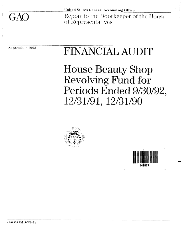 handle is hein.gao/gaobabstp0001 and id is 1 raw text is: 
GAO


Vit ed St ales (weiieral Accounting Office
ILeport to the )oorkeeper of the IIouse
()I' ReVs't ' 'ives


Sept eI()eb() 993


FINANCIAL AUDIT

House Beauty Shop
Revolving Fund for
Periods Ended 9/30/92,
12/31/91, 12/31/90



/%

                     I
                     149869


( ;A,')A I NI 1 )-9: -A 2


