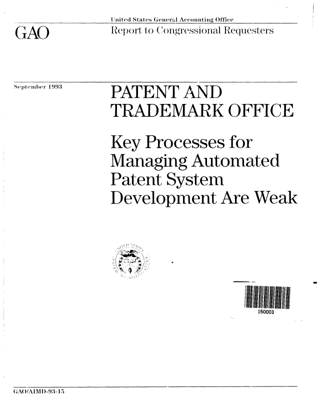 handle is hein.gao/gaobabsux0001 and id is 1 raw text is: (1AOx


tUit(d StateCs (eneraJ Accounting Office
Re lort to ( ongressional Requesters


septemler)(r 1 993


PATENT AND
TRADEMARK OFFICE
Key Processes for
Managing Automated
Patent System
Development Are Weak


   5I                  03

                     150003


GA( )IA IM )-93- 15


