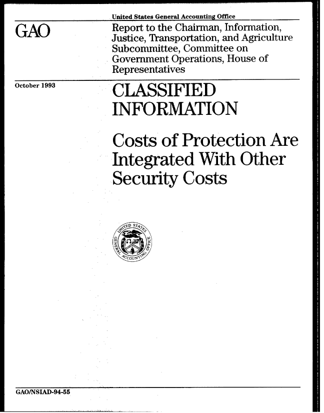 handle is hein.gao/gaobabsxu0001 and id is 1 raw text is: United.States General Accounting Office


GAO


Report to the Chairman, Information,
Justice, Transportation, and Agriculture
Subcommittee, Committee on
Government Operations, House of
Representatives


October 1993


CLASSIFIED
INFORMATION


Costs of Protection Are
Integrated With Other
Security Costs


GAO/NSIAD-94-55



