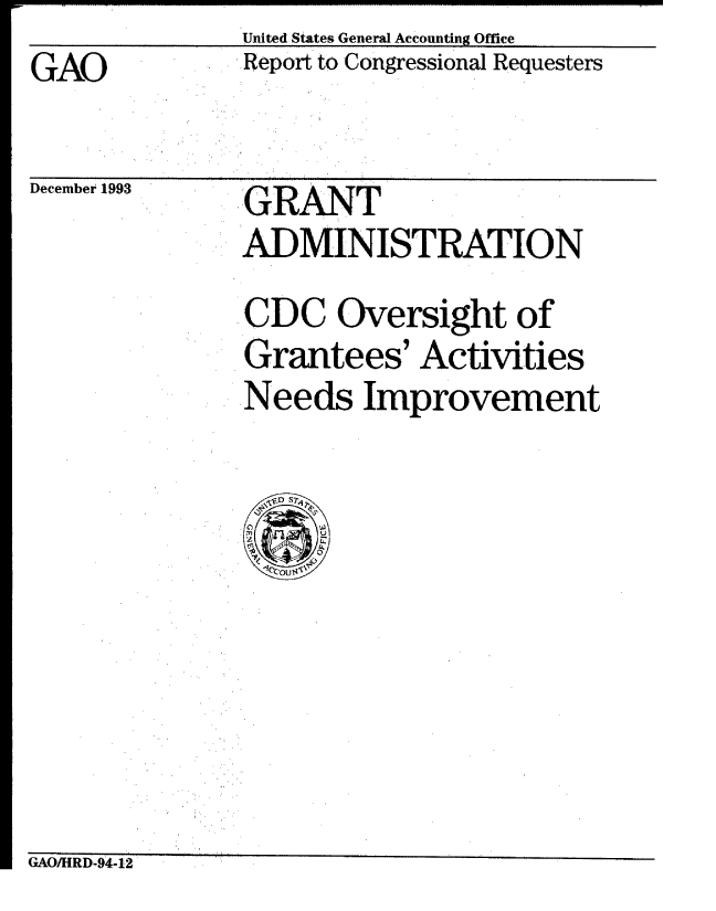 handle is hein.gao/gaobabsxy0001 and id is 1 raw text is:               United States General Accounting Office
GAO           Report to Congressional Requesters
  GAO.,,


December 1993


GRANT
ADMINISTRATION
CDC Oversight of
Grantees' Activities
Needs Improvement


GAO/HRD-94-12


