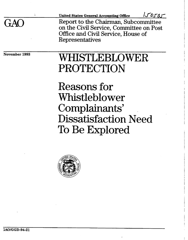 handle is hein.gao/gaobabsym0001 and id is 1 raw text is: 
GAO


United States General Accounting Office
Report to the Chairman, Subcommittee
on the Civil Service, Committee on Post
Office and Civil Service, House of
Representatives


November 1993


WHJSTLEBLOWER
PROTECTION

Reasons for
Whistleblower
Complainants'
Dissatisfaction Need
To Be Explored



    C-)


;AO/GGD-94-21


