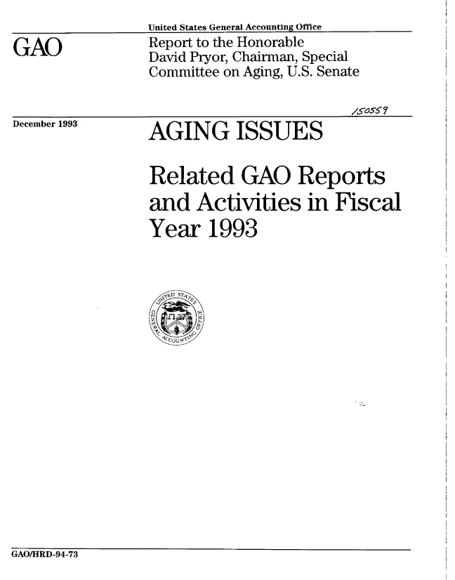 handle is hein.gao/gaobabszd0001 and id is 1 raw text is:                 United States General Accounting Office
GAO             Report to the Honorable
                David Pryor, Chairman, Special
                Committee on Aging, U.S. Senate

                                         /50S 5?


December 1993


AGING ISSUES


Related GAO Reports
and Activities in Fiscal
Year 1993


GAO/HRD-94-73


