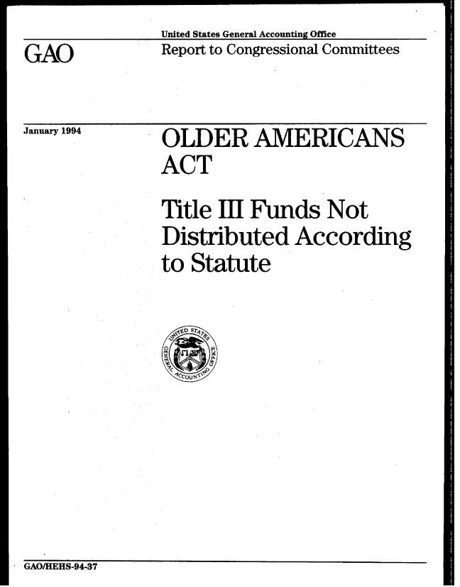 handle is hein.gao/gaobabszp0001 and id is 1 raw text is: United States General Accounting Office


GAO


January 1994


Report to Congressional Committees


OLDER AMERICANS
ACT
Title III Funds Not
Distributed According
to Statute


GAO/HEHS-94-37


