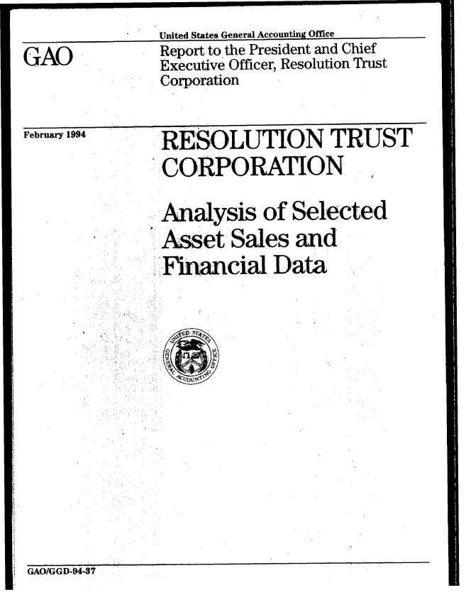 handle is hein.gao/gaobabtat0001 and id is 1 raw text is:                United States General Accounting Office
GAO            Report to the President and Chief
               Executive Officer, Resolution Trust
               Corporation

               RESOLU TION TRUST
                CORPORATION
                                     /

             Analysis of Selected
             'Asset Sales and
              .... .al Dat
                Financia Dta


                p S j
        *  . . ' .;Cr'. . 


GAO/GGD-94-37


