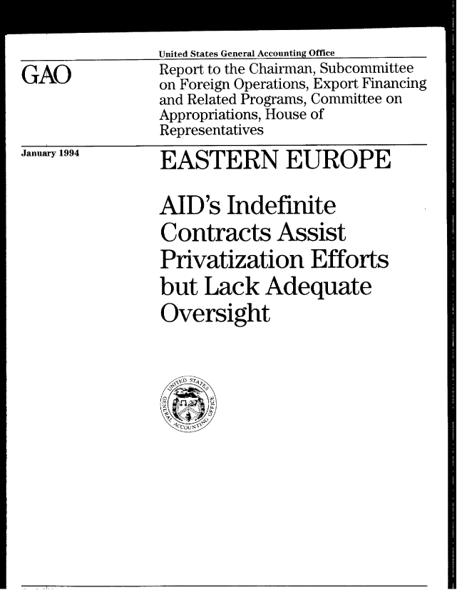 handle is hein.gao/gaobabtbs0001 and id is 1 raw text is: 

GAO


United States General Accounting Office
Report to the Chairman, Subcommittee
on Foreign Operations, Export Financing
and Related Programs, Committee on
Appropriations, House of
Representatives


January 1994


EASTERN EUROPE

AID's Indefinite
Contracts Assist
Privatization Efforts
but Lack Adequate
Oversight


