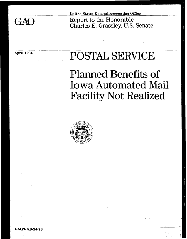 handle is hein.gao/gaobabtdg0001 and id is 1 raw text is:                United States General Accounting Office
GAO            Report to the Honorable
               Charles E. Grassley, U.S. Senate


April 1994


POSTAL SERVICE
Planned Benefits of
Iowa Automated Mail
Facility Not Realized


GAO/GGD-94-78


