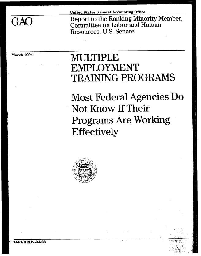 handle is hein.gao/gaobabtdp0001 and id is 1 raw text is: 
GAO


United States General Accounting Office
Report to the Ranking Minority Member,
Committee on Labor and Human
Resources, U.S. Senate


March 1994


MULTIPLE
EMPLOYMENT
TRAINING PROGRAMS

Most Federal Agencies Do
Not Know If Their
Programs Are Working
Effectively


GAO/HEHS-94-88


717'


