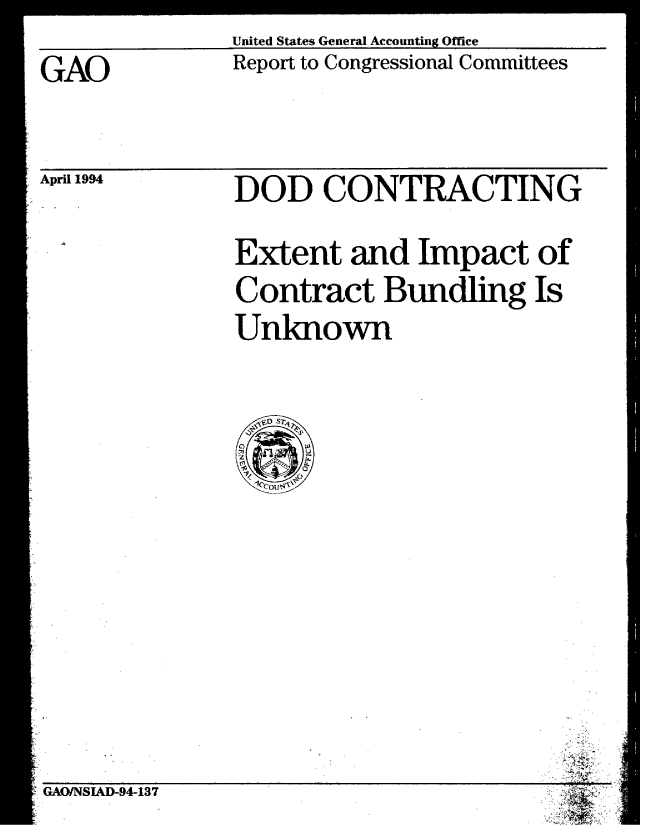 handle is hein.gao/gaobabtei0001 and id is 1 raw text is: United States General Accounting Office
Report to Congressional Committees


GAO


April 1994


DOD CONTRACTING

Extent and Impact of
Contract Bundling Is
Unknown


GAO/NSIAD-94-137


77


