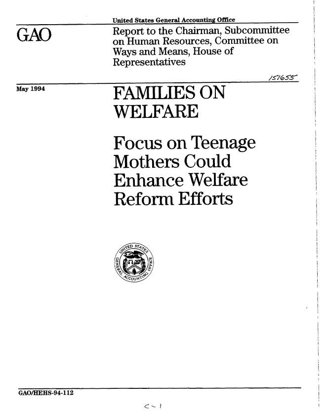 handle is hein.gao/gaobabtgo0001 and id is 1 raw text is: 
GAO


United States General Accounting Office
Report to the Chairman, Subcommittee
on Human Resources, Committee on
Ways and Means, House of
Representatives


May 1994


FAMILIES ON
WELFARE

Focus on Teenage
Mothers Could
Enhance Welfare
Reform Efforts


GAO/HEHS-94-112


