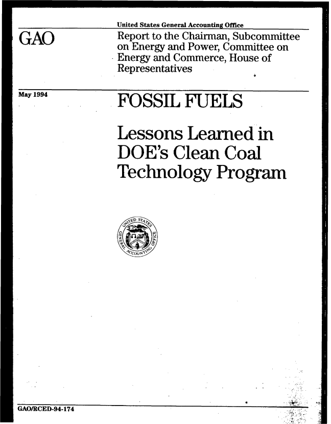 handle is hein.gao/gaobabthl0001 and id is 1 raw text is: 

GAO


United States General Accounting Office
Report to the Chairman, Subcommittee
on Energy and Power, Committee on
Energy and Commerce, House of
Representatives


May 1994


FOSSIL FUELS


Lessons Learned in
DOE's Clean Coal
Technology Program


rAnmi-1uIn flA 4PPA


traXIagriiJ -ZFn-1L 14


-4


