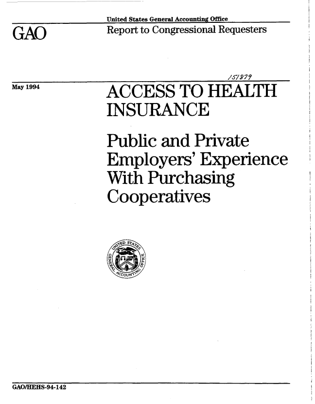 handle is hein.gao/gaobabtia0001 and id is 1 raw text is:               United States General Accounting Office
GAO           Report to Congressional Requesters


May 1994


                  /57277
ACCESS TO HEALTH
INSURANCE


Public and Private
Employers' Experience
With Purchasing
Cooperatives


GAO/HEHS-94-142


