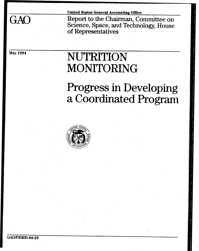 handle is hein.gao/gaobabtif0001 and id is 1 raw text is: 
GAO


Report to the Chairman, Committee on
Science, Space, and Technology, House
of Representatives


May 0194


NUTRITION
MONITORING


Progress in Developing
a Coordinated Program


GAO/PEMD-94-23


.~~~ .. .. .. .. .
     United States General Accounting Office


