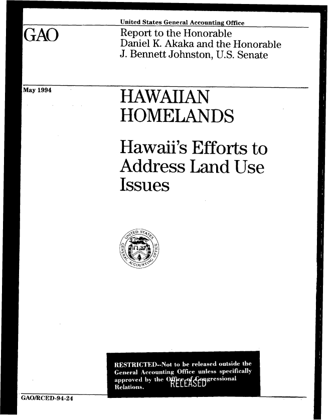 handle is hein.gao/gaobabtig0001 and id is 1 raw text is: 

GAO


United States General Accounting Office
Report to the Honorable
Daniel K. Akaka and the Honorable
J. Bennett Johnston, U.S. Senate


May 1994


HAWAIIAN
HOMELANDS


Hawaii's Efforts to
Address Land Use
Issues


GAO/RCED-94-24


!


