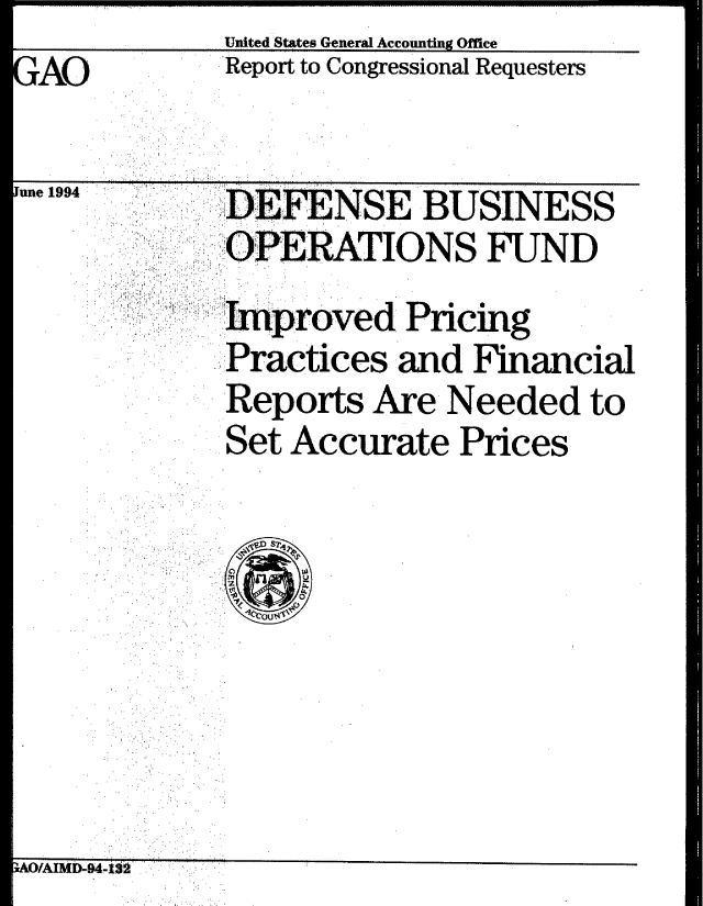 handle is hein.gao/gaobabtij0001 and id is 1 raw text is:              United States General Accounting Office
GAO          Report to Congressional Requesters
  ..GAO.',


June 1994


   DEFENSE BUSINESS
   OPERATIONS FUND
S ,  roved Picin
   Practices and Financial
   Reports Are Needed to
   Set Accurate Prices


!AOIAXM-944fl.101


