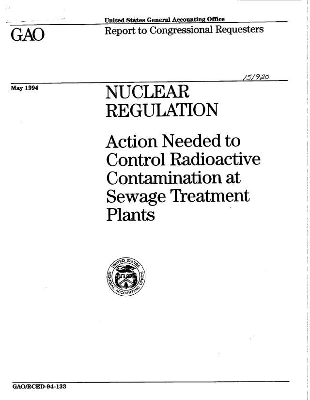 handle is hein.gao/gaobabtio0001 and id is 1 raw text is: 
GAO


United States General Accounting Office
Report to Congressional Requesters

                     /5/%20


May 1994


NUCLEAR
REGULATION


Action Needed to
Control Radioactive
Contamination at
Sewage Treatment
Plants


GAO/RCED-94-133


