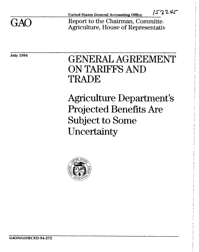 handle is hein.gao/gaobabtkx0001 and id is 1 raw text is: 
GAO


United States General Accounting Office  (,. &.
Report to the Chairman, Committe,
Agriculture, House of Representativ


July 1994


GENERAL AGREEMENT
ON TARIFFS AND
TRADE

Agriculture Department's
Projected Benefits Are
Subject to Some
Uncertainty


GAO/GGD/RCED-94-272


