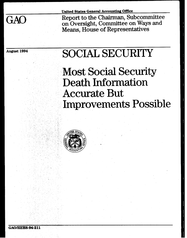 handle is hein.gao/gaobabtlu0001 and id is 1 raw text is:                United States General Accounting Office
GAO            Report to the Chairman, Subcommittee
               on Oversight, Committee on Ways and
               Means, House of Representatives


August 1994


SOCIAL SECURITY

Most Social Security

Death Information
Accurate But
Improvements Possible


  824

4ctOuslib+


GAO/HEUS-0aI. I1


