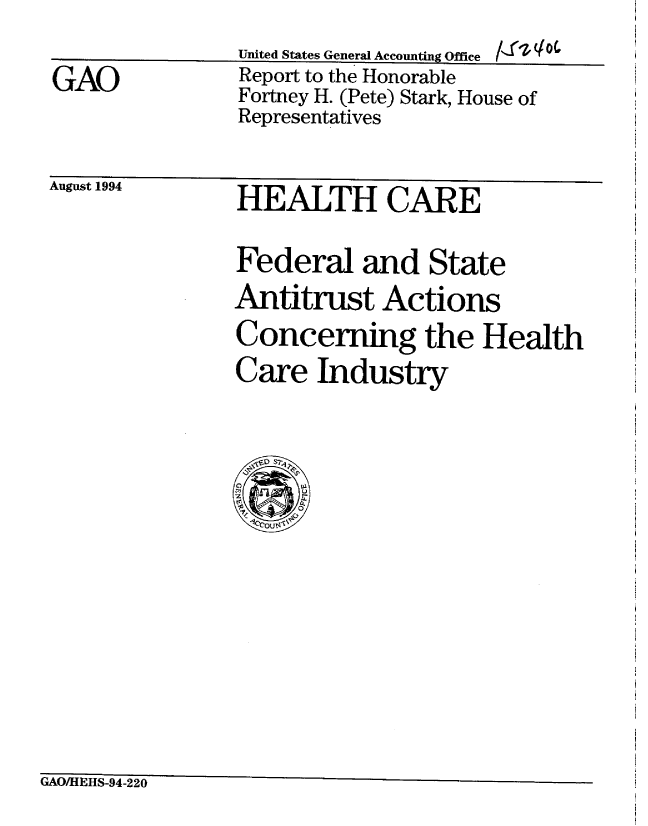 handle is hein.gao/gaobabtmi0001 and id is 1 raw text is:                United States General Accounting Office /SI0  oC
GAO            Report to the Honorable
               Fortney H. (Pete) Stark, House of
               Representatives
August 1994    HEALTH CARE


Federal and State
Antitrust Actions
Concerning the Health
Care Industry


GAO/IHEHS-94-220


