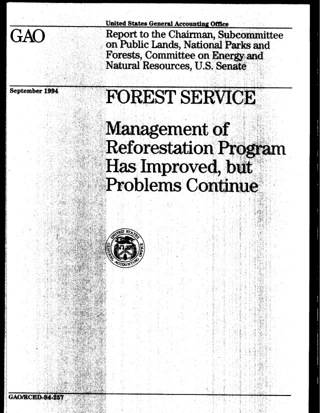 handle is hein.gao/gaobabtmx0001 and id is 1 raw text is: 
               Unitd States Genen Account Ofcp
               Report to the Chairman, Subcommittee
GAO            on Public Lands, National Parks and
               Forests, Committee on Energy and
               Natal Resources, U.S. Senate


Septemb


I - . .


GA/CD-ft


          FRESTS SRVICE'

     :  Management of
        Reforestation P

        Has Improved, :ut
        ....  ,Problems Cotieie:



 : . .:.: . :.: i. ;. :.4
             i,                  
  ::        b: +              : !



    4:+i                      - .




          f                     +
   it,4 '':                    .
: :: :iil,


I


 % m


