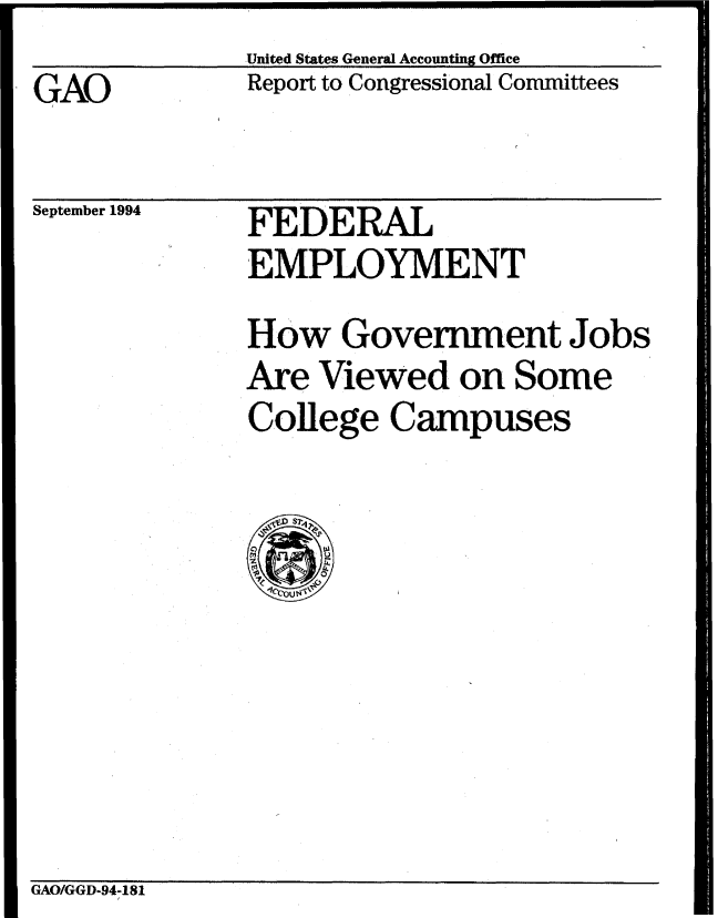 handle is hein.gao/gaobabtmz0001 and id is 1 raw text is: -~ - _____________ IlIlIllIll 11111111 III I I


United States General Accounting Office


.GAO


Report to Congressional Committees


September 1994


FEDERAL
EMPLOYMENT


How Government Jobs
Are Viewed on Some
College Campuses


GAO/GGD-94-181



