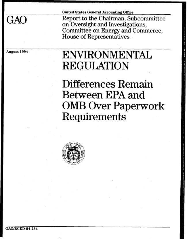 handle is hein.gao/gaobabtnt0001 and id is 1 raw text is: United States General Accounting Offlice


GAO


Report to the Chairman, Subcommittee
on Oversight and Investigations,
Committee on Energy and Commerce,
House of Representatives


August 1994


ENVIRONMENTAL
REGULATION

Differences Remain
Between EPA and
OMB Over Paperwork
Requrements


GAO/RCED-94-254


