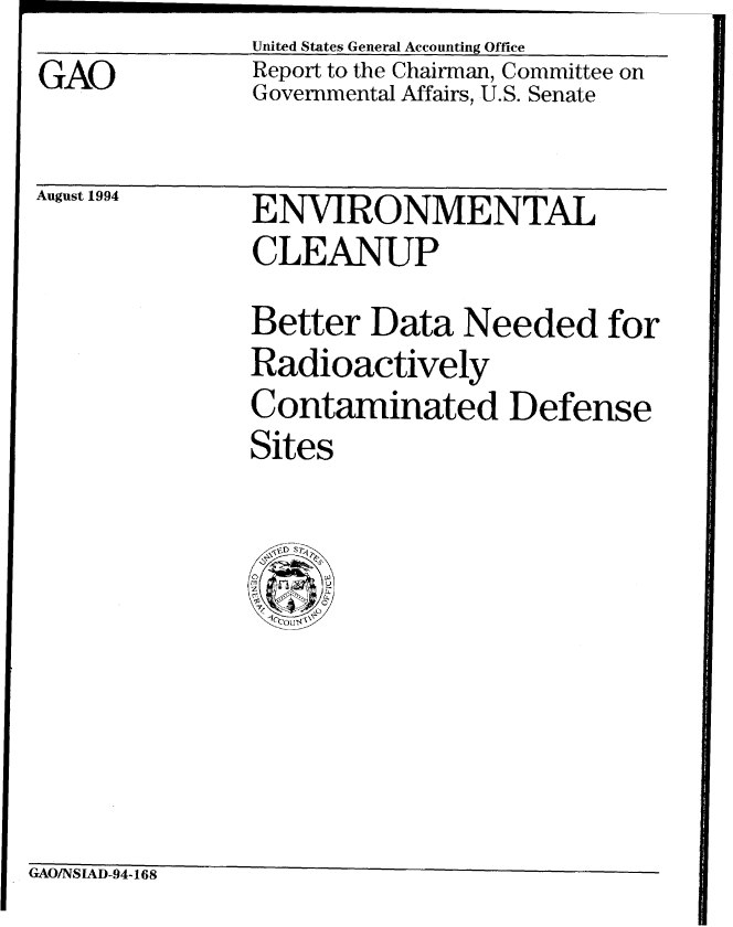 handle is hein.gao/gaobabtnw0001 and id is 1 raw text is: United States GeneralAccounting Office


GAO


Report to the Chairman, Committee on
Governmental Affairs, U.S. Senate


August 1994


ENVIRONMENTAL
CLEANUP
Better Data Needed for
Radioactively
Contaminated Defense
Sites


GAO/NSIAD-94-168


