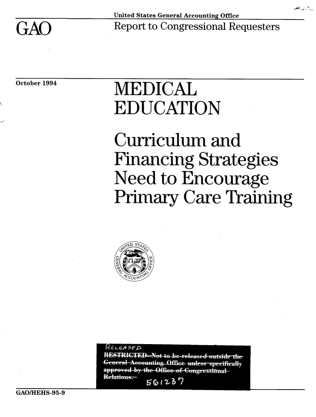 handle is hein.gao/gaobabtpl0001 and id is 1 raw text is: GAO


October 1994


United States General Accounting Office
Report to Congressional Requesters


MEDICAL
EDUCATION


Curriculum and
Financing Strategies
Need to Encourage
Primary Care Training


GAOAHEHS-95-9


