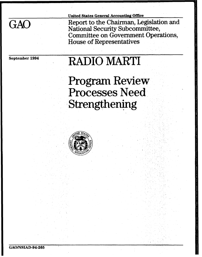 handle is hein.gao/gaobabtpu0001 and id is 1 raw text is: 
                 United States General Accounting Office
GAO              Report to the Chairman, Legislation and
                 National Security Subcommittee,
                 Committee on Government Operations,
                 House of Representatives


September 1994


RADIO MARTI

Program Review
Processes Need
Strengthening


GAO/NSIAD-94-265


                                      - - --- ----- ---- - ---
--------------


