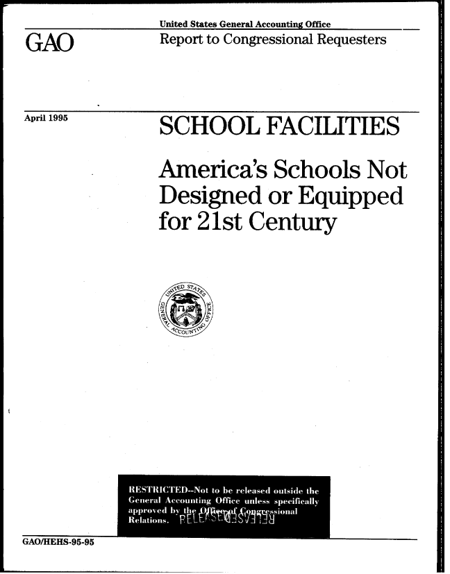 handle is hein.gao/gaobabtxy0001 and id is 1 raw text is:                United, States General Accounting Office
GAO            Report to Congressional Requesters


April 1995


SCHOOL FACILITIES
America's Schools Not
Designed or Equipped
for 21st Century


GAO/HfEHS-95-95


