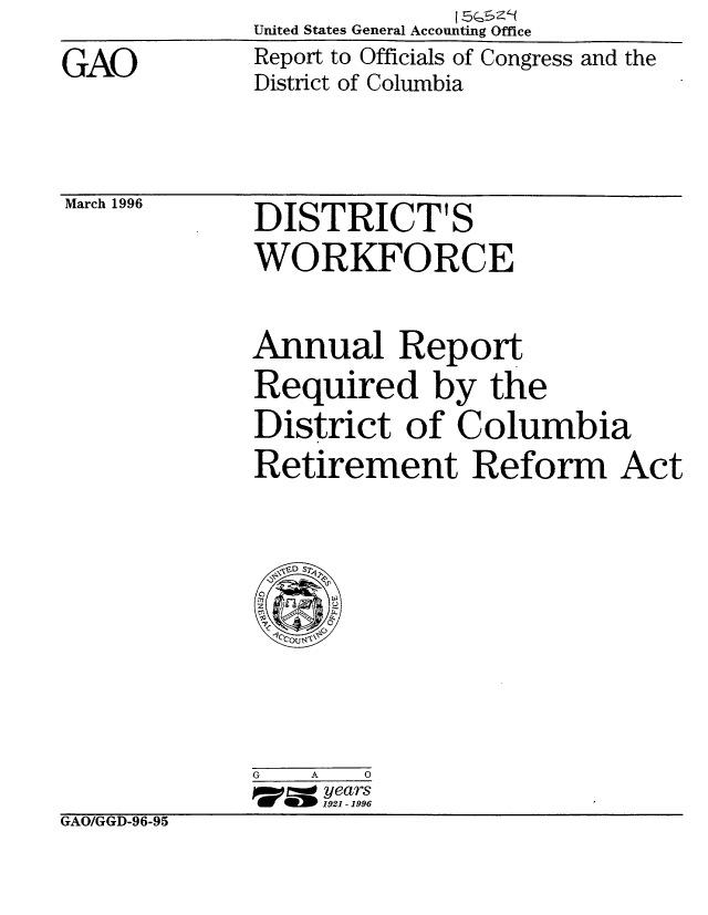 handle is hein.gao/gaobabulr0001 and id is 1 raw text is: United States General Accounting Office
Report to Officials of Congress and the
District of Columbia


GAO


March 1996


DISTRICT'S
WORKFORCE


Annual Report
Required by the
District of Columbia
Retirement Reform Act


             G   A  0
                  192-1-1996
GAO/GGD-96-95


