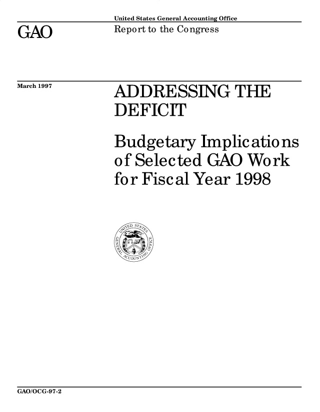 handle is hein.gao/gaobabuzq0001 and id is 1 raw text is: United States General Accounting Office
Report to the Congress


GAO


March 1997


ADDRESSING THE
DEFICIT
Budgetary Implic atio ns
of Selected GAO Work
for Fiscal Year 1998


GAO/OCG-97-2


