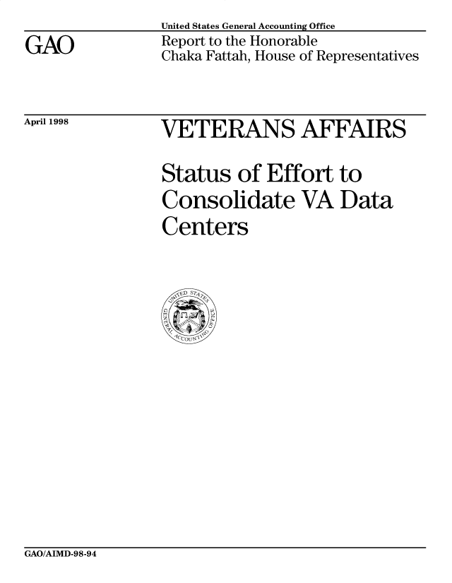 handle is hein.gao/gaobabvsm0001 and id is 1 raw text is: 
GAO


United States General Accounting Office
Report to the Honorable
Chaka Fattah, House of Representatives


April 1998


VETERANS AFFAIRS

Status of Effort to
Consolidate VA Data
Centers


GAO/AIMD-98-94


