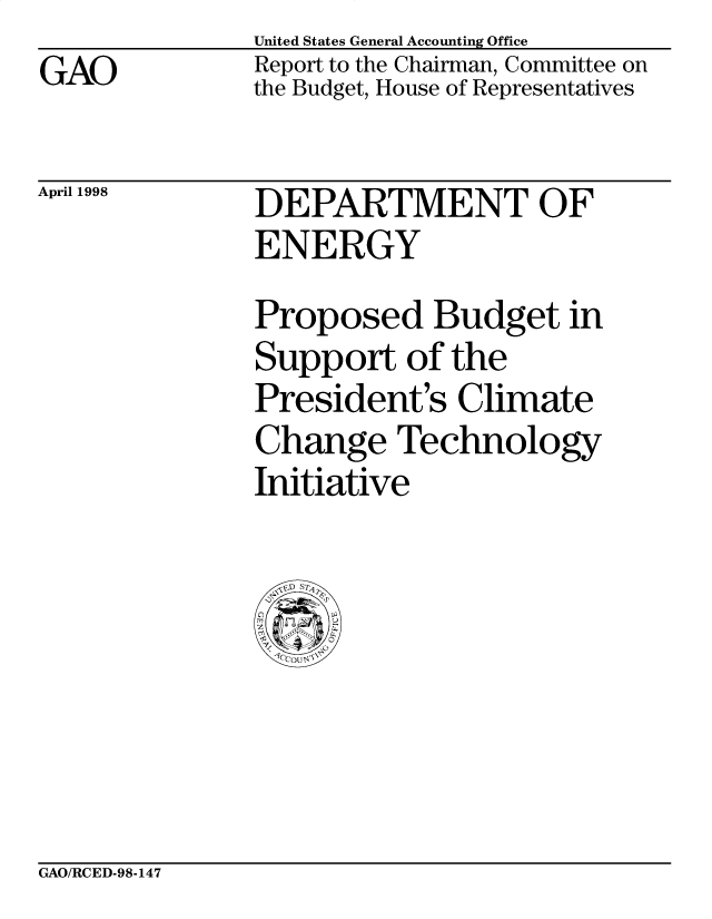 handle is hein.gao/gaobabvsn0001 and id is 1 raw text is: GAO


United States General Accounting Office
Report to the Chairman, Committee on
the Budget, House of Representatives


April 1998


DEPARTMENT OF
ENERGY
Proposed Budget in
Support of the
President's Climate
Change Technology
Initiative


GAO/RCED-98-147


